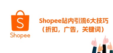 Shopee站内引流6大技巧，涵盖折扣优惠、广告、关键词，太全啦~